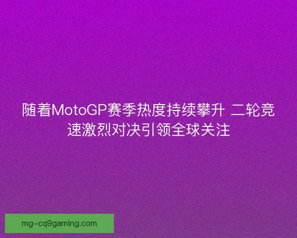 随着MotoGP赛季热度持续攀升 二轮竞速激烈对决引领全球关注