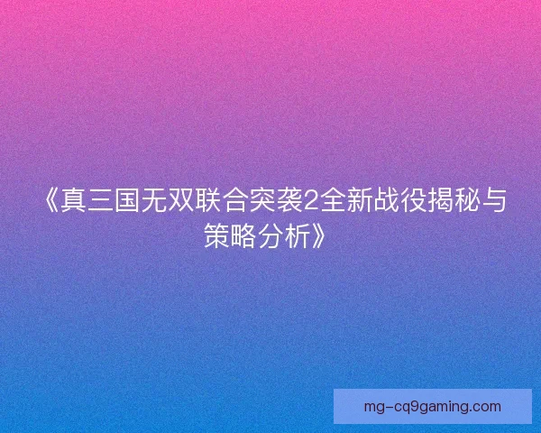 《真三国无双联合突袭2全新战役揭秘与策略分析》