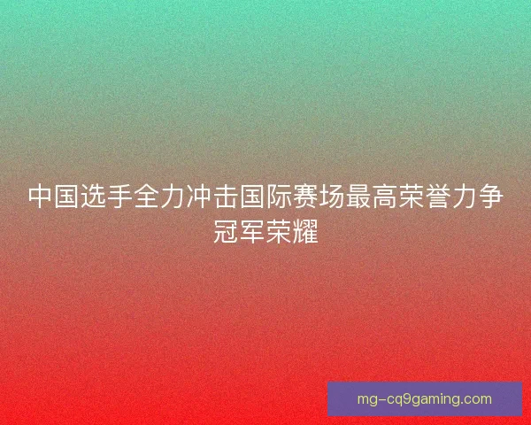 中国选手全力冲击国际赛场最高荣誉力争冠军荣耀 中国选手全力冲击国际赛场最高荣誉力争冠军荣耀