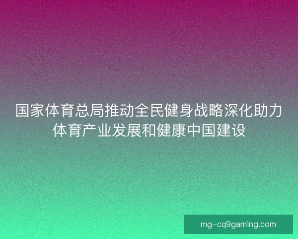 国家体育总局推动全民健身战略深化助力体育产业发展和健康中国建设
