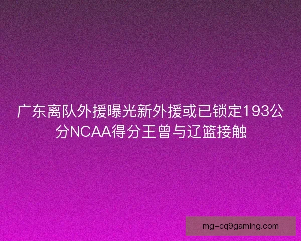 广东离队外援曝光新外援或已锁定193公分NCAA得分王曾与辽篮接触