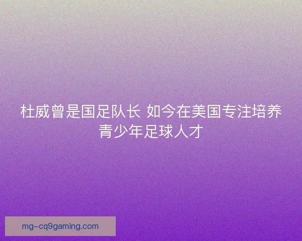 杜威曾是国足队长 如今在美国专注培养青少年足球人才