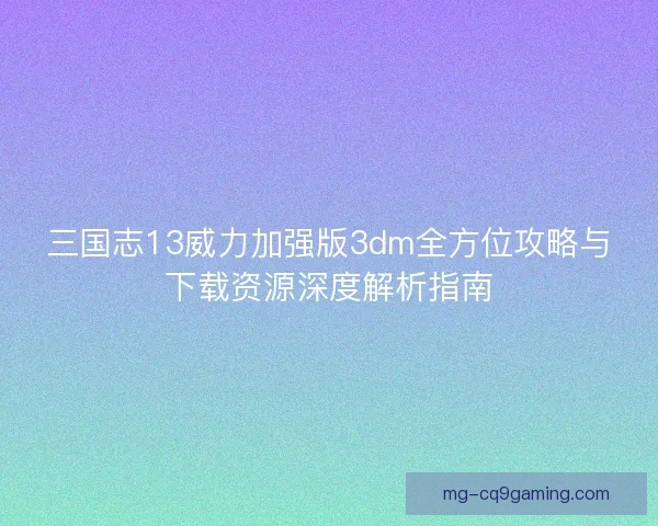 三国志13威力加强版3dm全方位攻略与下载资源深度解析指南
