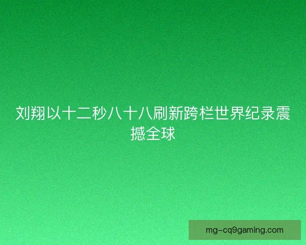 刘翔以十二秒八十八刷新跨栏世界纪录震撼全球
