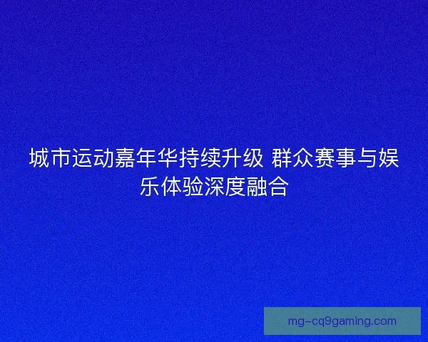 城市运动嘉年华持续升级 群众赛事与娱乐体验深度融合 城市运动嘉年华持续升级 群众赛事与娱乐体验深度融合