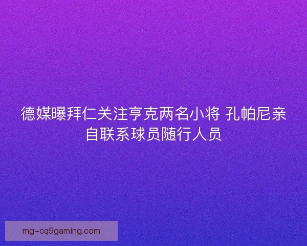德媒曝拜仁关注亨克两名小将 孔帕尼亲自联系球员随行人员