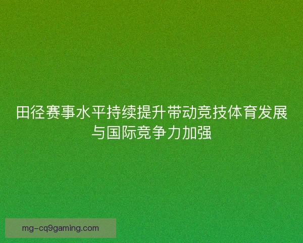 田径赛事水平持续提升带动竞技体育发展与国际竞争力加强 田径赛事水平持续提升带动竞技体育发展与国际竞争力加强