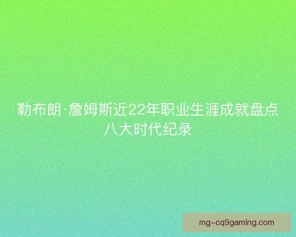 勒布朗·詹姆斯近22年职业生涯成就盘点八大时代纪录