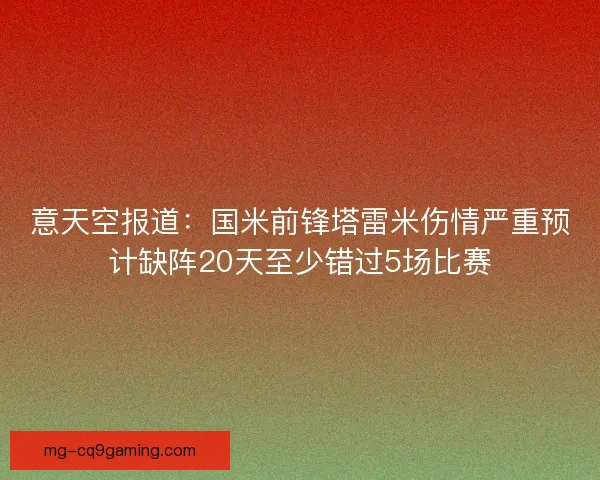 意天空报道：国米前锋塔雷米伤情严重预计缺阵20天至少错过5场比赛