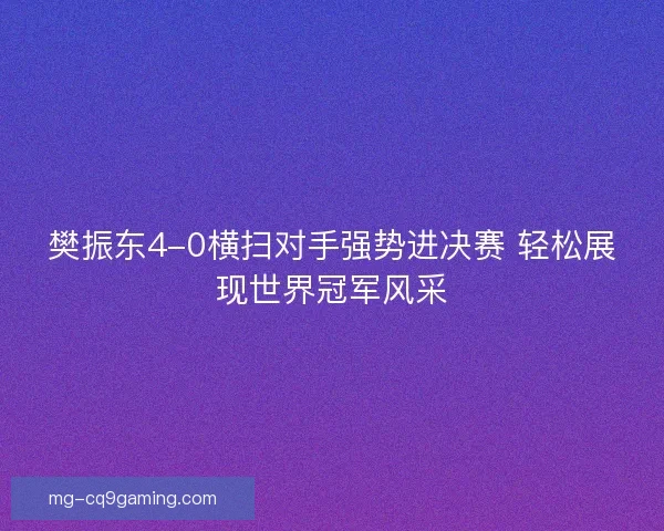 樊振东4-0横扫对手强势进决赛 轻松展现世界冠军风采
