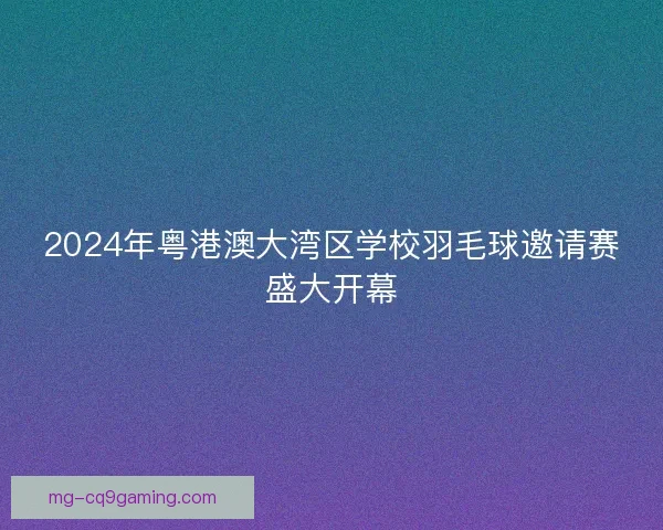 2024年粤港澳大湾区学校羽毛球邀请赛盛大开幕 2024年粤港澳大湾区学校羽毛球邀请赛盛大开幕