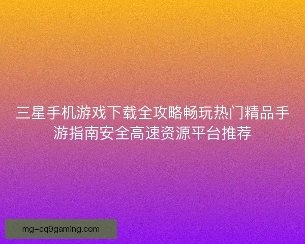 三星手机游戏下载全攻略畅玩热门精品手游指南安全高速资源平台推荐 三星手机游戏下载全攻略畅玩热门精品手游指南安全高速资源平台推荐