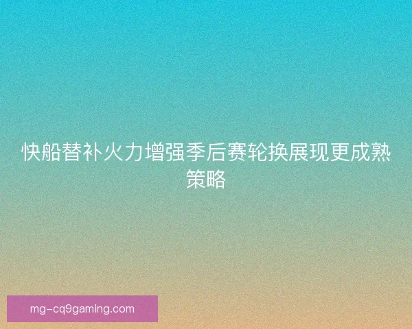 快船替补火力增强季后赛轮换展现更成熟策略
