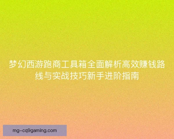 梦幻西游跑商工具箱全面解析高效赚钱路线与实战技巧新手进阶指南