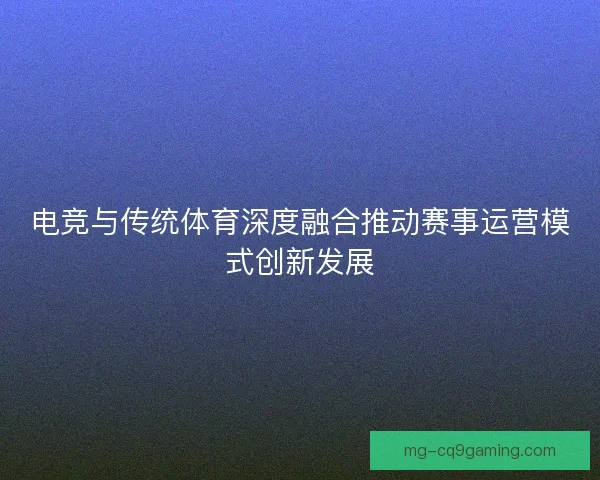 电竞与传统体育深度融合推动赛事运营模式创新发展