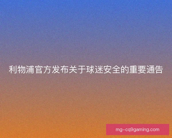 利物浦官方发布关于球迷安全的重要通告 利物浦官方发布关于球迷安全的重要通告
