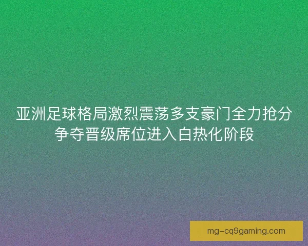 亚洲足球格局激烈震荡多支豪门全力抢分争夺晋级席位进入白热化阶段 亚洲足球格局激烈震荡多支豪门全力抢分争夺晋级席位进入白热化阶段